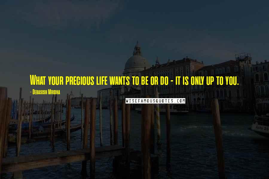 Debasish Mridha Quotes: What your precious life wants to be or do - it is only up to you.