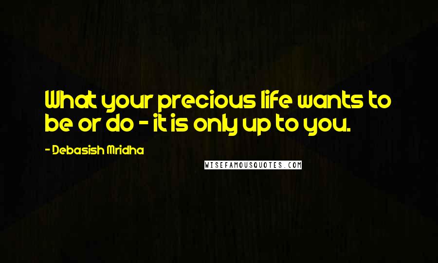 Debasish Mridha Quotes: What your precious life wants to be or do - it is only up to you.