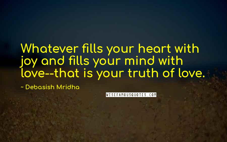 Debasish Mridha Quotes: Whatever fills your heart with joy and fills your mind with love--that is your truth of love.