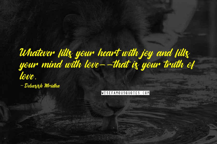 Debasish Mridha Quotes: Whatever fills your heart with joy and fills your mind with love--that is your truth of love.