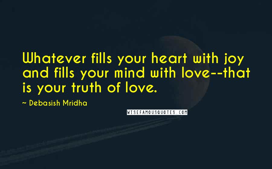 Debasish Mridha Quotes: Whatever fills your heart with joy and fills your mind with love--that is your truth of love.