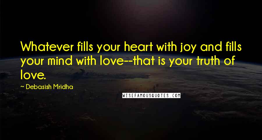 Debasish Mridha Quotes: Whatever fills your heart with joy and fills your mind with love--that is your truth of love.