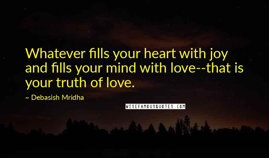 Debasish Mridha Quotes: Whatever fills your heart with joy and fills your mind with love--that is your truth of love.