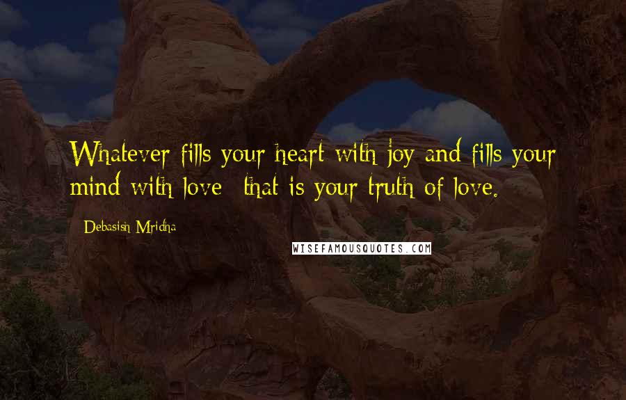 Debasish Mridha Quotes: Whatever fills your heart with joy and fills your mind with love--that is your truth of love.