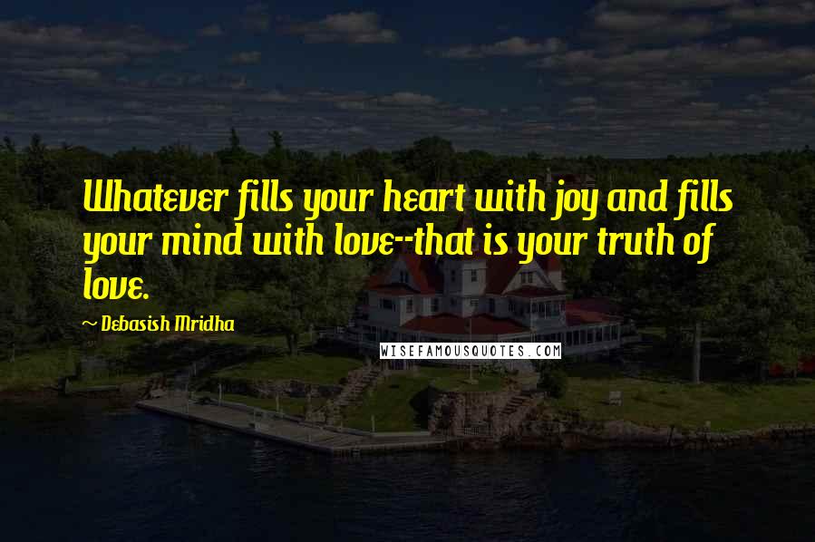 Debasish Mridha Quotes: Whatever fills your heart with joy and fills your mind with love--that is your truth of love.