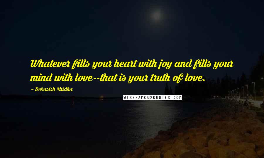 Debasish Mridha Quotes: Whatever fills your heart with joy and fills your mind with love--that is your truth of love.