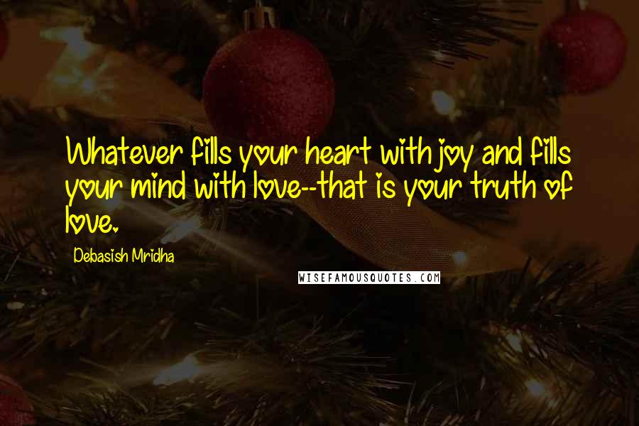 Debasish Mridha Quotes: Whatever fills your heart with joy and fills your mind with love--that is your truth of love.