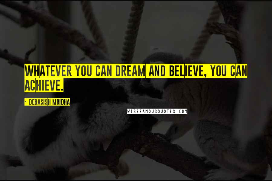 Debasish Mridha Quotes: Whatever you can dream and believe, you can achieve.