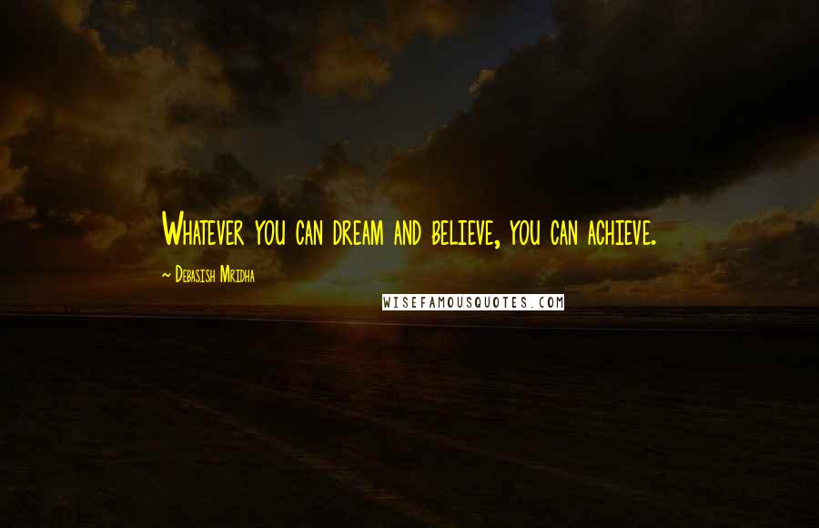 Debasish Mridha Quotes: Whatever you can dream and believe, you can achieve.