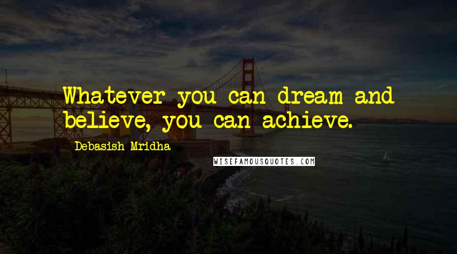 Debasish Mridha Quotes: Whatever you can dream and believe, you can achieve.