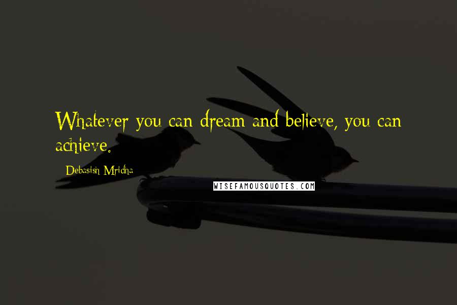 Debasish Mridha Quotes: Whatever you can dream and believe, you can achieve.