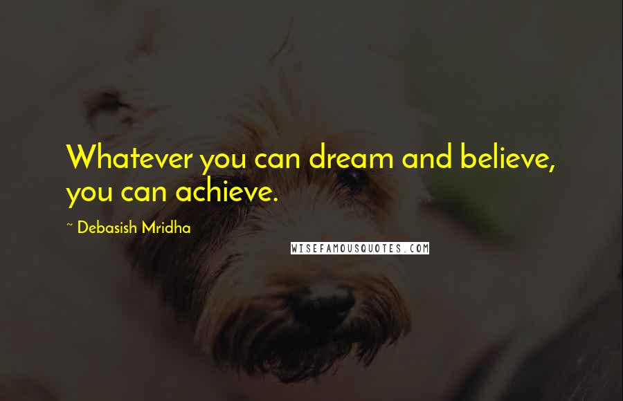 Debasish Mridha Quotes: Whatever you can dream and believe, you can achieve.