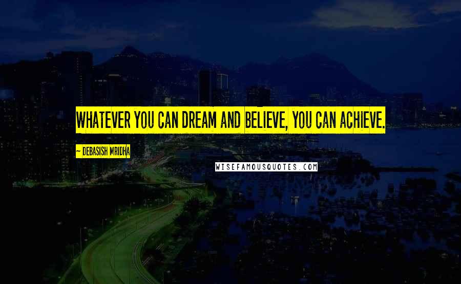 Debasish Mridha Quotes: Whatever you can dream and believe, you can achieve.