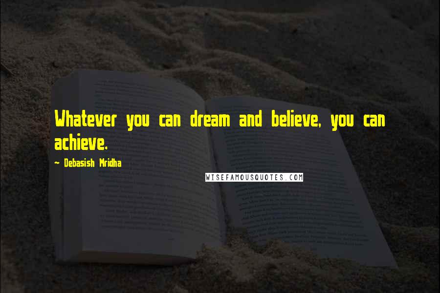 Debasish Mridha Quotes: Whatever you can dream and believe, you can achieve.