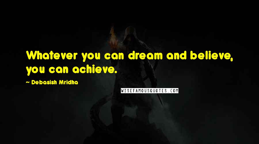 Debasish Mridha Quotes: Whatever you can dream and believe, you can achieve.