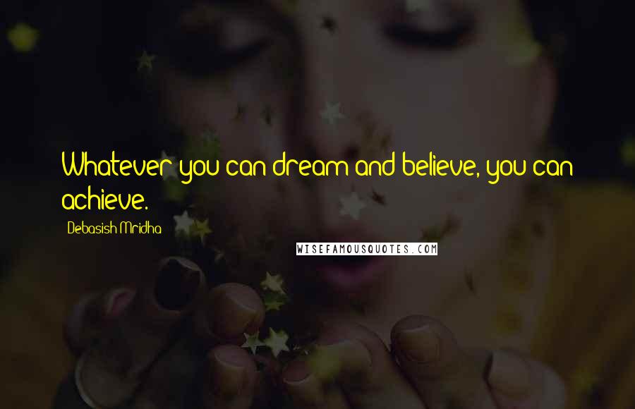 Debasish Mridha Quotes: Whatever you can dream and believe, you can achieve.