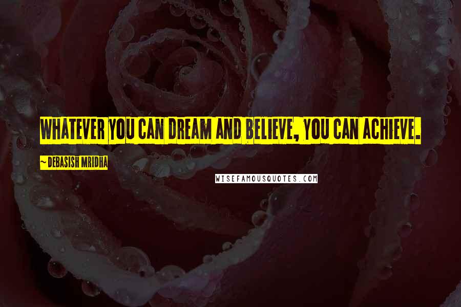 Debasish Mridha Quotes: Whatever you can dream and believe, you can achieve.