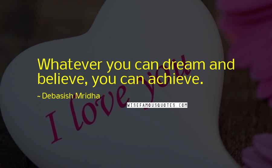 Debasish Mridha Quotes: Whatever you can dream and believe, you can achieve.