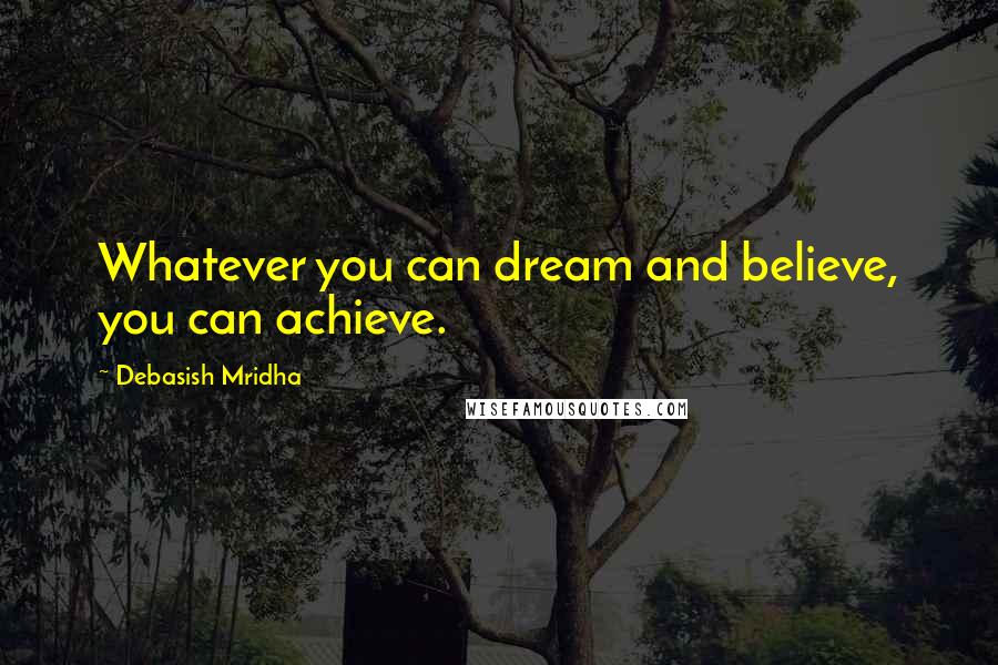 Debasish Mridha Quotes: Whatever you can dream and believe, you can achieve.