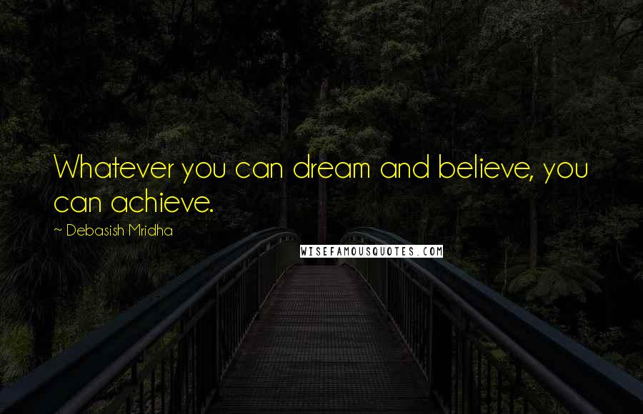 Debasish Mridha Quotes: Whatever you can dream and believe, you can achieve.