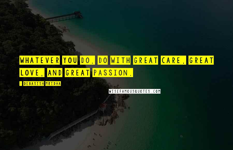 Debasish Mridha Quotes: Whatever you do, do with great care, great love, and great passion.