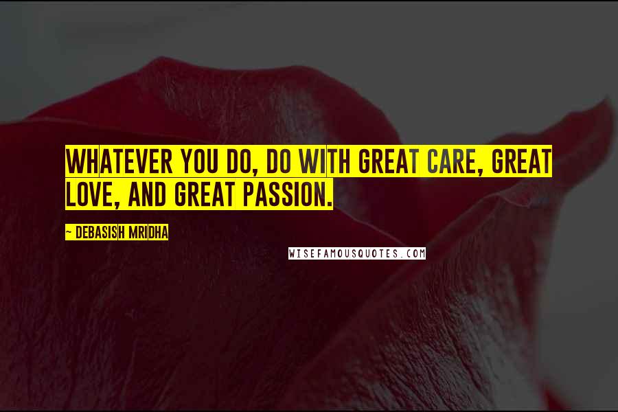 Debasish Mridha Quotes: Whatever you do, do with great care, great love, and great passion.