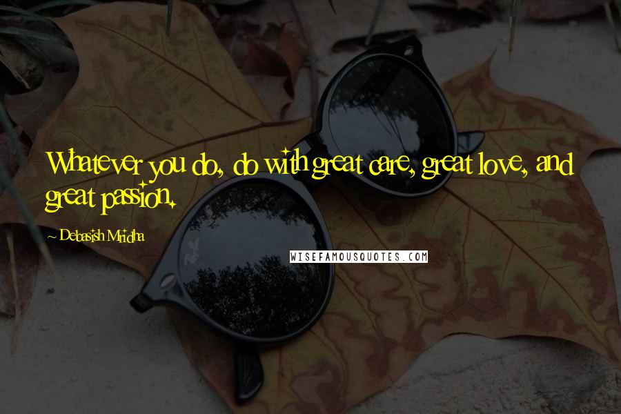 Debasish Mridha Quotes: Whatever you do, do with great care, great love, and great passion.