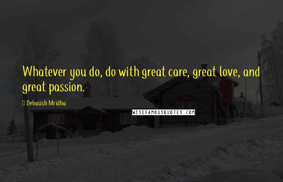 Debasish Mridha Quotes: Whatever you do, do with great care, great love, and great passion.