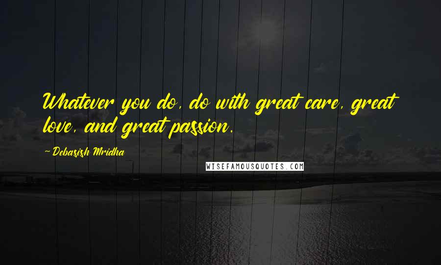 Debasish Mridha Quotes: Whatever you do, do with great care, great love, and great passion.