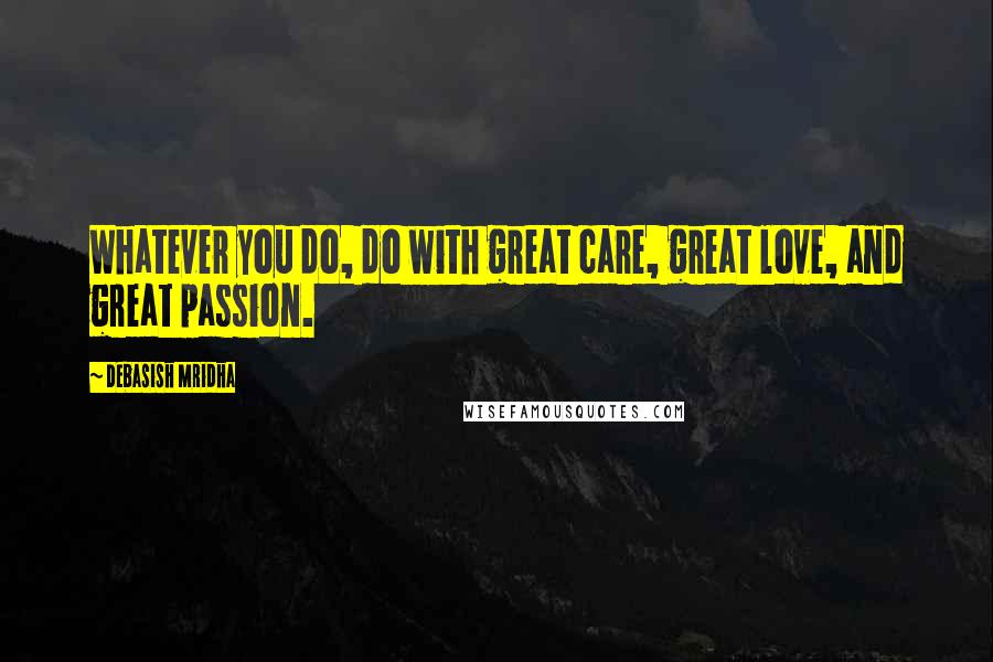 Debasish Mridha Quotes: Whatever you do, do with great care, great love, and great passion.