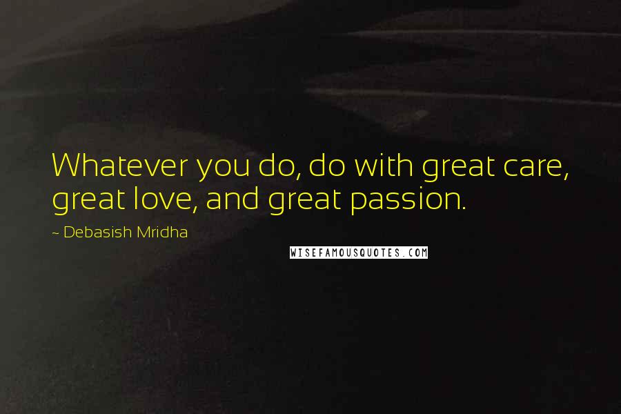 Debasish Mridha Quotes: Whatever you do, do with great care, great love, and great passion.