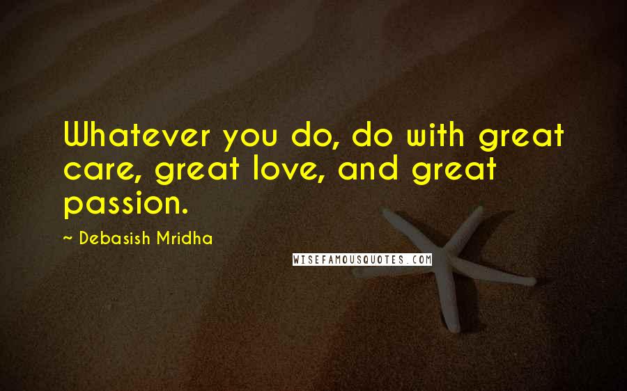 Debasish Mridha Quotes: Whatever you do, do with great care, great love, and great passion.