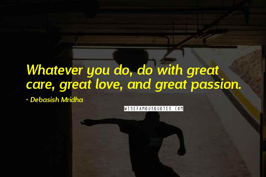 Debasish Mridha Quotes: Whatever you do, do with great care, great love, and great passion.