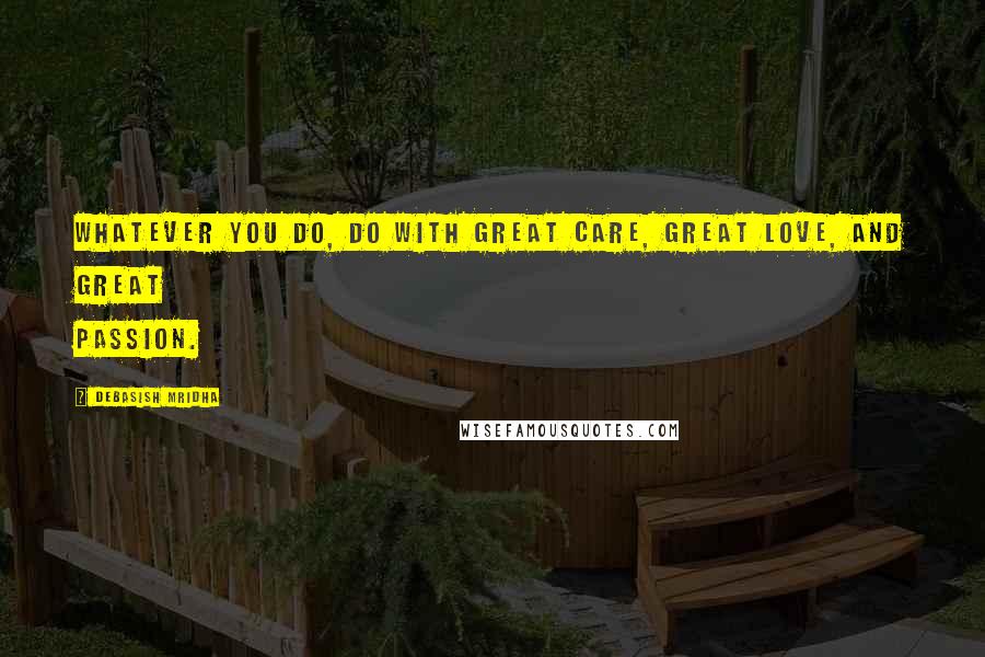 Debasish Mridha Quotes: Whatever you do, do with great care, great love, and great passion.