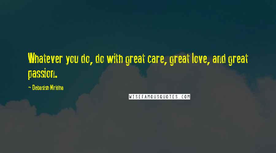 Debasish Mridha Quotes: Whatever you do, do with great care, great love, and great passion.
