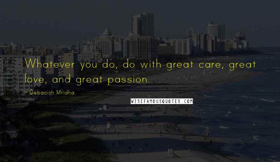 Debasish Mridha Quotes: Whatever you do, do with great care, great love, and great passion.