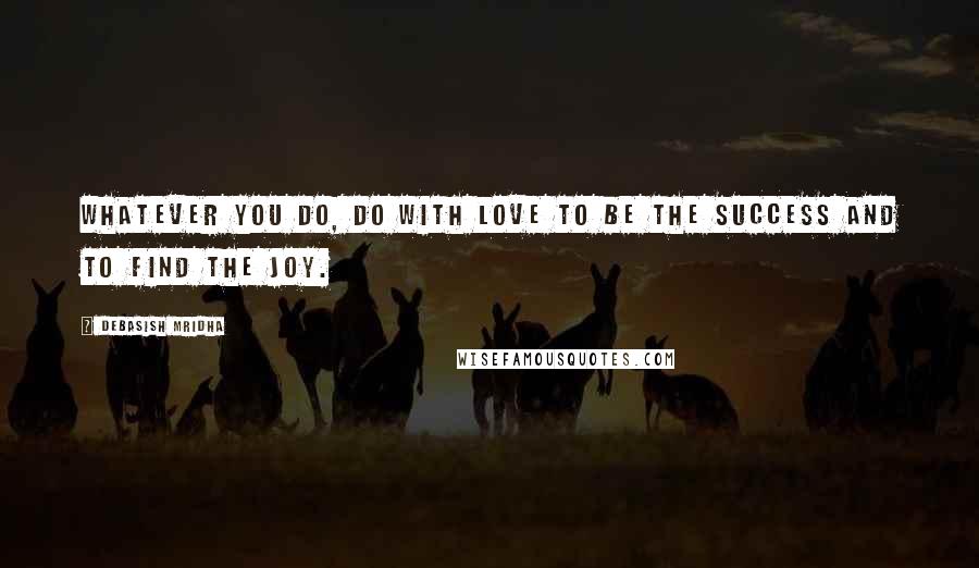 Debasish Mridha Quotes: Whatever you do, do with love to be the success and to find the joy.