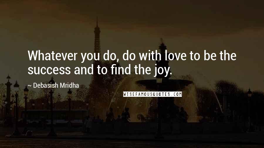 Debasish Mridha Quotes: Whatever you do, do with love to be the success and to find the joy.