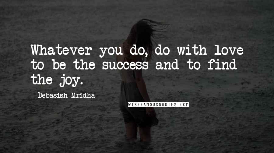 Debasish Mridha Quotes: Whatever you do, do with love to be the success and to find the joy.