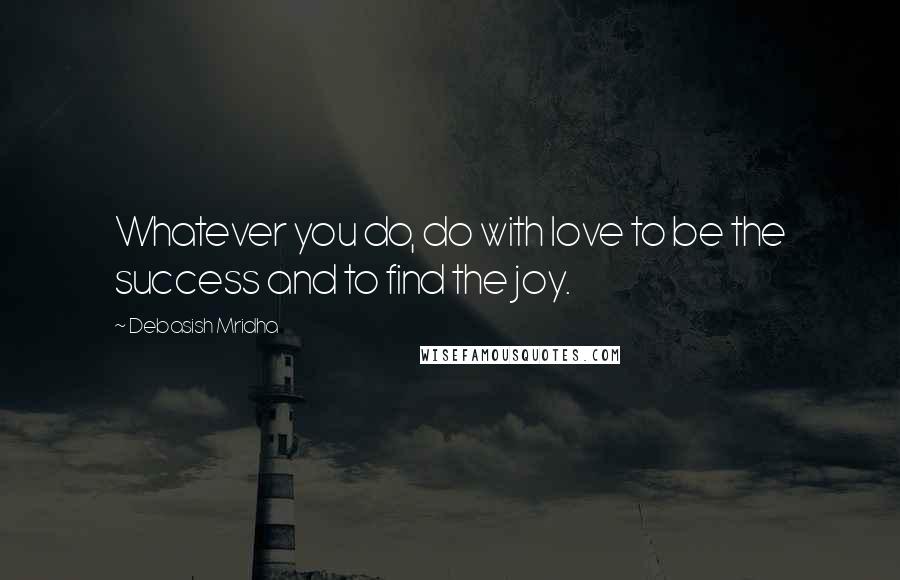 Debasish Mridha Quotes: Whatever you do, do with love to be the success and to find the joy.