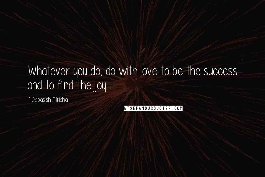 Debasish Mridha Quotes: Whatever you do, do with love to be the success and to find the joy.