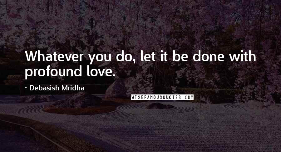 Debasish Mridha Quotes: Whatever you do, let it be done with profound love.