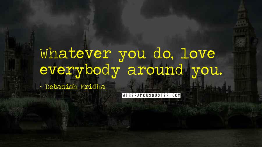 Debasish Mridha Quotes: Whatever you do, love everybody around you.