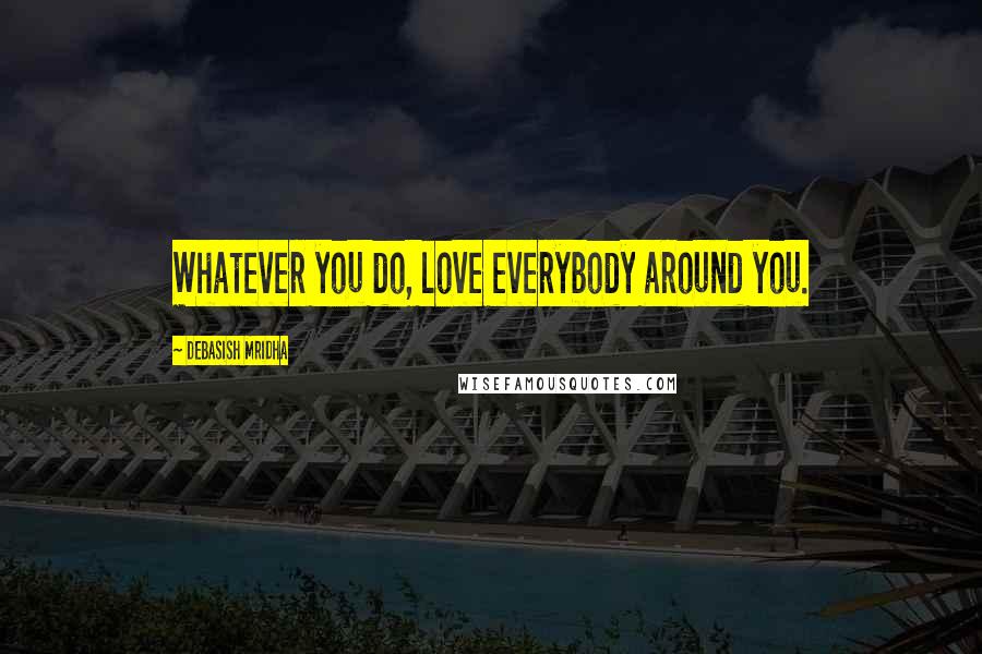 Debasish Mridha Quotes: Whatever you do, love everybody around you.