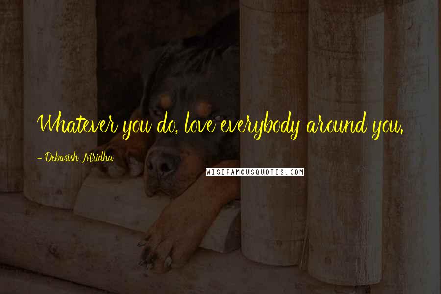 Debasish Mridha Quotes: Whatever you do, love everybody around you.