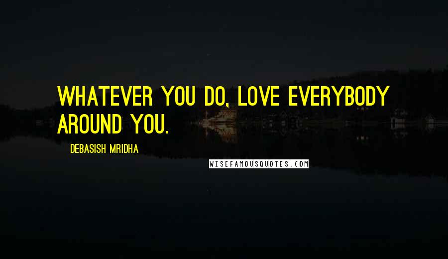 Debasish Mridha Quotes: Whatever you do, love everybody around you.