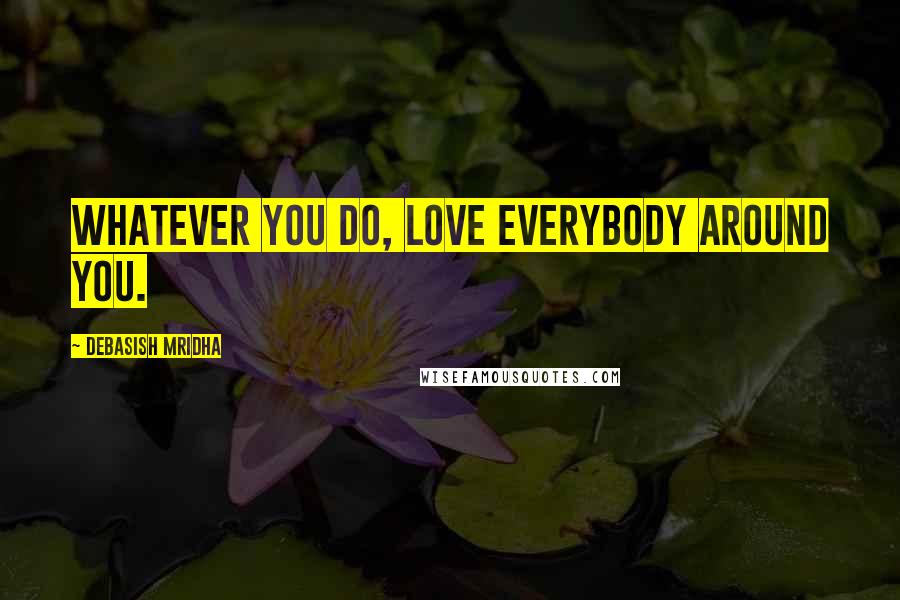 Debasish Mridha Quotes: Whatever you do, love everybody around you.