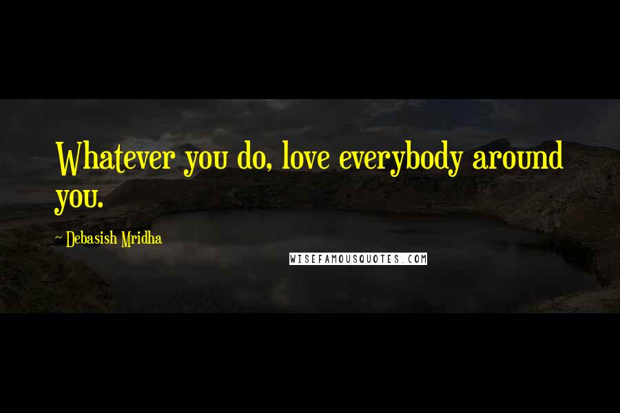 Debasish Mridha Quotes: Whatever you do, love everybody around you.