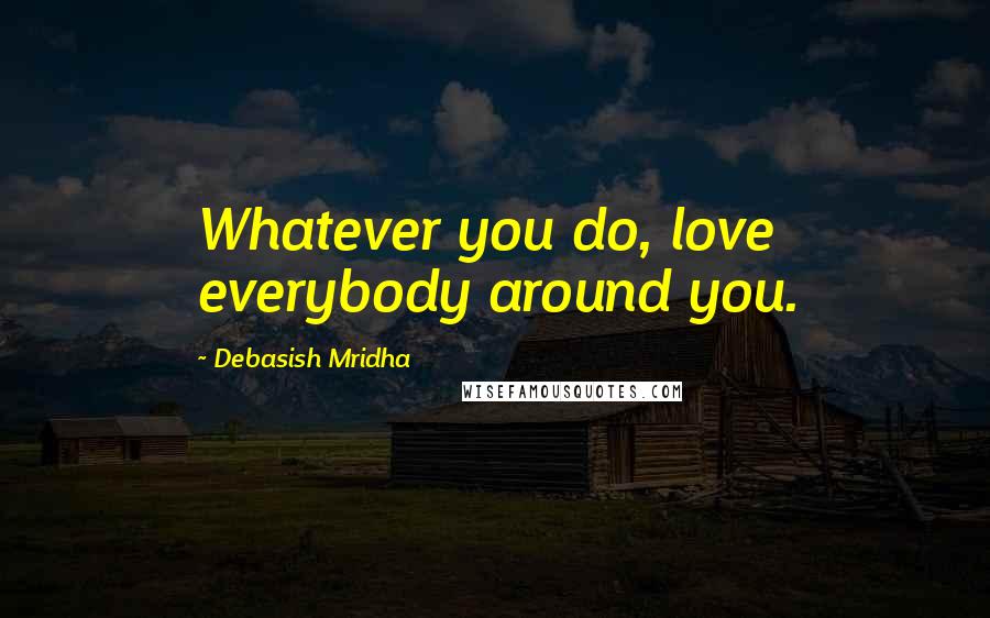 Debasish Mridha Quotes: Whatever you do, love everybody around you.