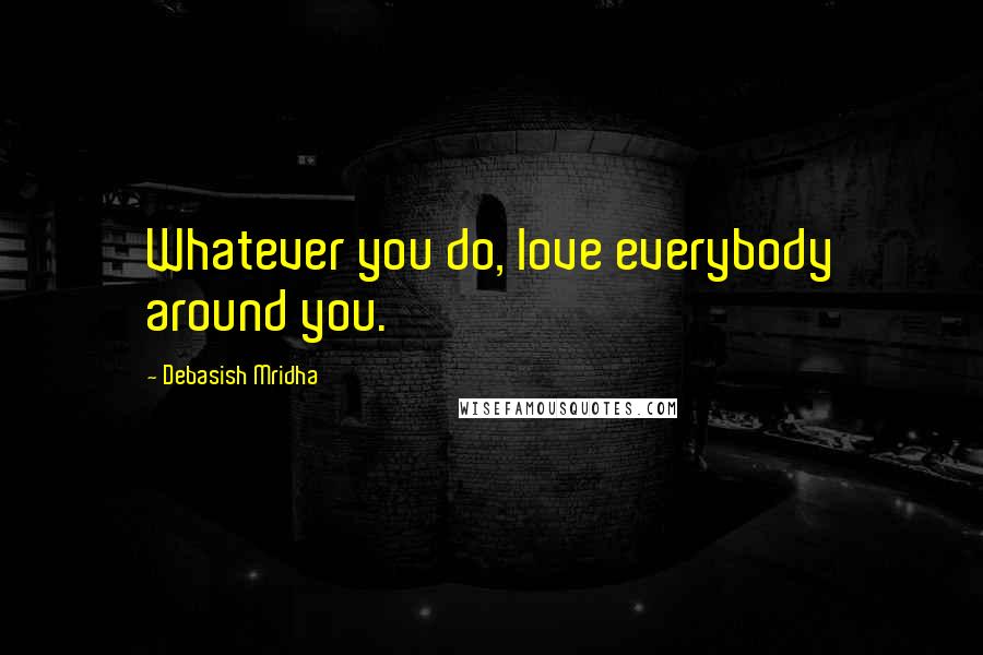 Debasish Mridha Quotes: Whatever you do, love everybody around you.
